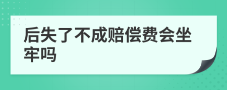 后失了不成赔偿费会坐牢吗