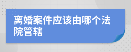 离婚案件应该由哪个法院管辖