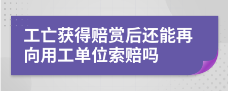 工亡获得赔赏后还能再向用工单位索赔吗
