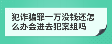 犯诈骗罪一万没钱还怎么办会进去犯案组吗