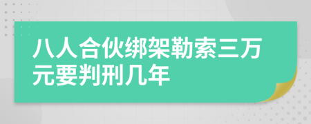 八人合伙绑架勒索三万元要判刑几年