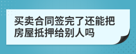 买卖合同签完了还能把房屋抵押给别人吗