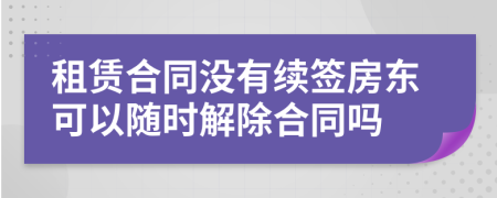 租赁合同没有续签房东可以随时解除合同吗