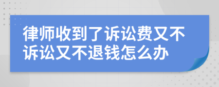 律师收到了诉讼费又不诉讼又不退钱怎么办