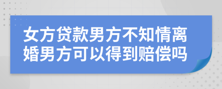 女方贷款男方不知情离婚男方可以得到赔偿吗