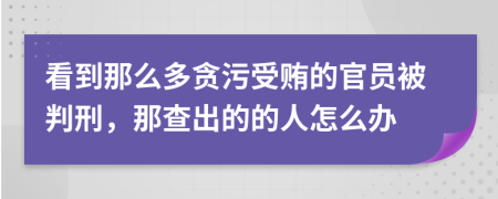 看到那么多贪污受贿的官员被判刑，那查出的的人怎么办