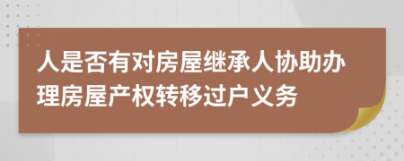 人是否有对房屋继承人协助办理房屋产权转移过户义务