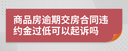 商品房逾期交房合同违约金过低可以起诉吗