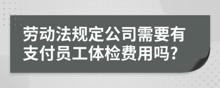 劳动法规定公司需要有支付员工体检费用吗?