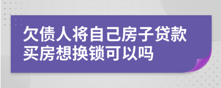 欠债人将自己房子贷款买房想换锁可以吗