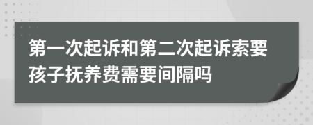 第一次起诉和第二次起诉索要孩子抚养费需要间隔吗