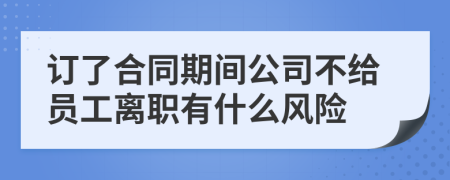 订了合同期间公司不给员工离职有什么风险