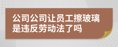 公司公司让员工擦玻璃是违反劳动法了吗