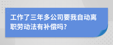 工作了三年多公司要我自动离职劳动法有补偿吗?