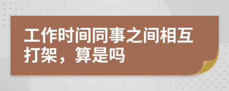 工作时间同事之间相互打架，算是吗