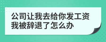 公司让我去给你发工资我被辞退了怎么办