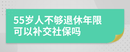 55岁人不够退休年限可以补交社保吗