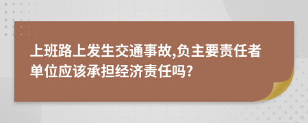 上班路上发生交通事故,负主要责任者单位应该承担经济责任吗?