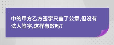 中的甲方乙方签字只盖了公章,但没有法人签字,这样有效吗?