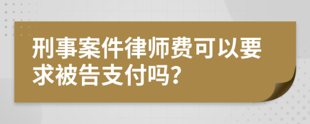 刑事案件律师费可以要求被告支付吗？