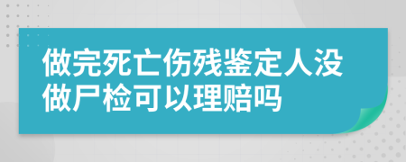 做完死亡伤残鉴定人没做尸检可以理赔吗