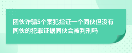 团伙诈骗5个案犯指证一个同伙但没有同伙的犯罪证据同伙会被判刑吗