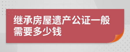 继承房屋遗产公证一般需要多少钱