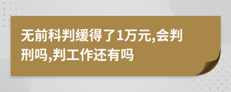 无前科判缓得了1万元,会判刑吗,判工作还有吗