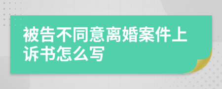 被告不同意离婚案件上诉书怎么写