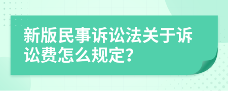 新版民事诉讼法关于诉讼费怎么规定？