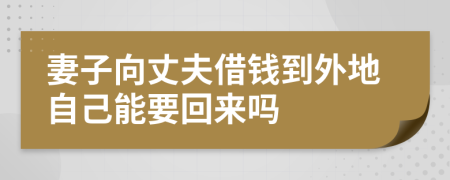 妻子向丈夫借钱到外地自己能要回来吗