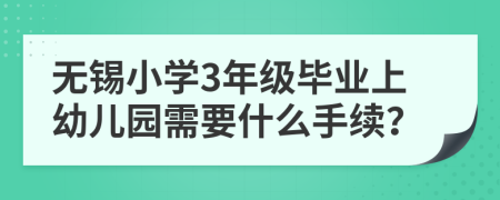 无锡小学3年级毕业上幼儿园需要什么手续？