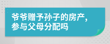 爷爷赠予孙子的房产,参与父母分配吗