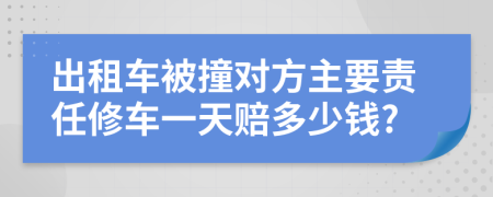 出租车被撞对方主要责任修车一天赔多少钱?