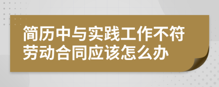 简历中与实践工作不符劳动合同应该怎么办