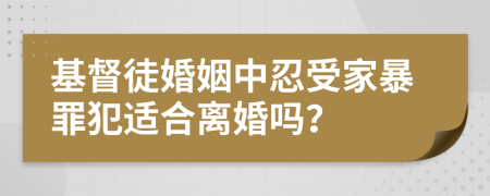 基督徒婚姻中忍受家暴罪犯适合离婚吗？