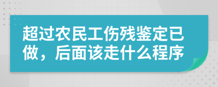 超过农民工伤残鉴定已做，后面该走什么程序