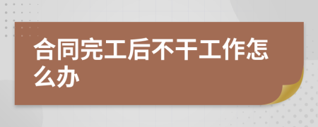 合同完工后不干工作怎么办
