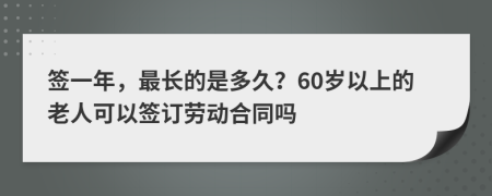 签一年，最长的是多久？60岁以上的老人可以签订劳动合同吗