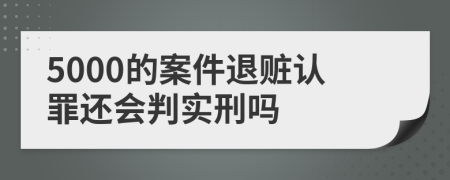 5000的案件退赃认罪还会判实刑吗