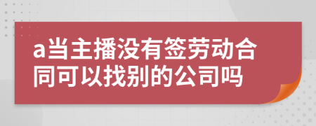 a当主播没有签劳动合同可以找别的公司吗