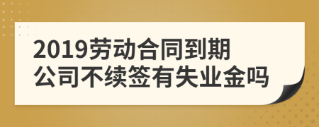 2019劳动合同到期公司不续签有失业金吗