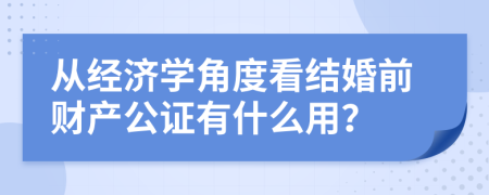 从经济学角度看结婚前财产公证有什么用？