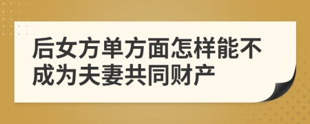 后女方单方面怎样能不成为夫妻共同财产
