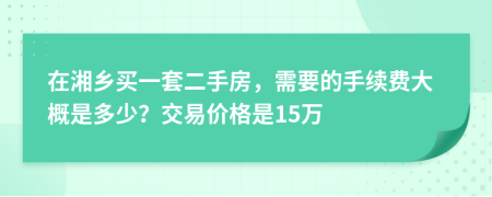 在湘乡买一套二手房，需要的手续费大概是多少？交易价格是15万