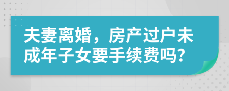 夫妻离婚，房产过户未成年子女要手续费吗？