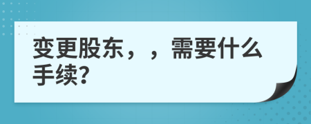 变更股东，，需要什么手续？