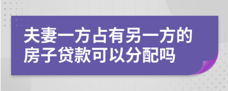 夫妻一方占有另一方的房子贷款可以分配吗