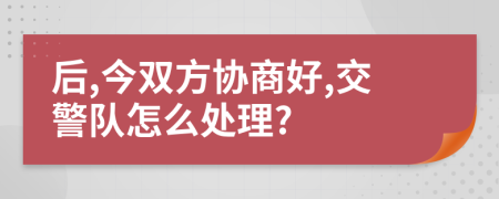 后,今双方协商好,交警队怎么处理?