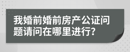 我婚前婚前房产公证问题请问在哪里进行？